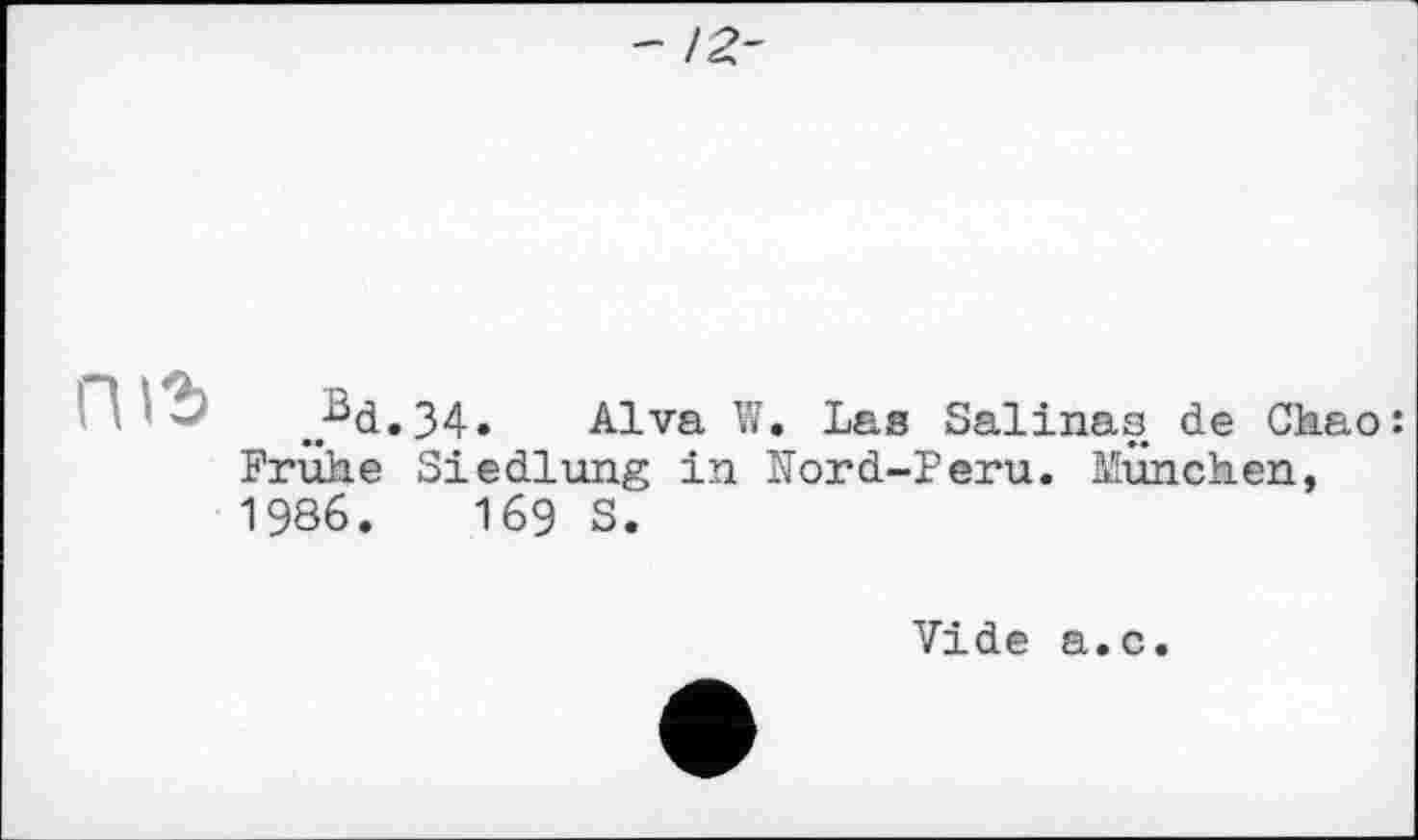 ﻿- !2-

J^d.34. Alva W. Las Salinas de Chao: Frühe Siedlung in Kord-Peru. München, 1986.	169 S.
Vide a.c